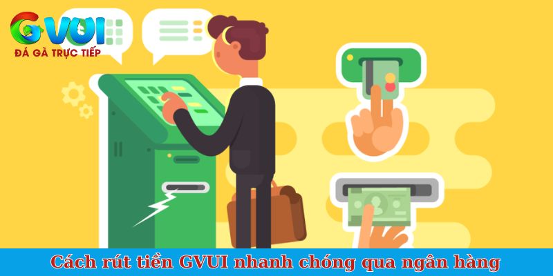 Cách rút tiền GVUI nhanh chóng qua ngân hàng